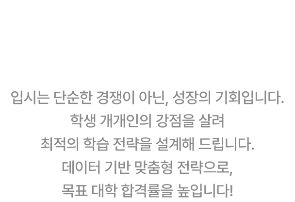 입시는 단순한 경쟁이 아닌, 성장의 기회입니다. 학생 개개인의 강점을 살려 최적의 학습 전략을 설계해 드립니다. 데이터 기반 맞춤형 전략으로, 목표 대학 합격률을 높입니다!